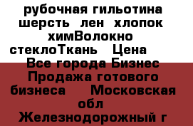 рубочная гильотина шерсть, лен, хлопок, химВолокно, стеклоТкань › Цена ­ 100 - Все города Бизнес » Продажа готового бизнеса   . Московская обл.,Железнодорожный г.